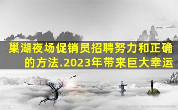 巢湖夜场促销员招聘努力和正确的方法.2023年带来巨大幸运