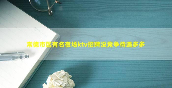 常德市区有名夜场ktv招聘没竞争待遇多多