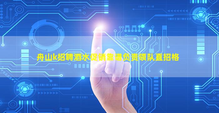 舟山k招聘酒水促销靠谱负责领队直招格